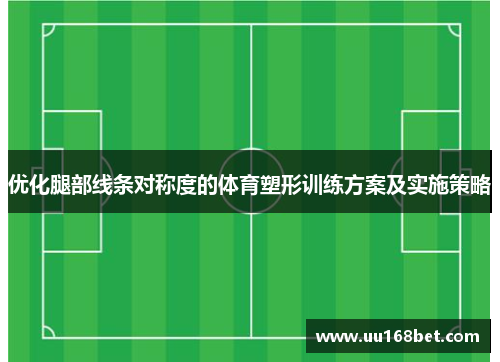 优化腿部线条对称度的体育塑形训练方案及实施策略